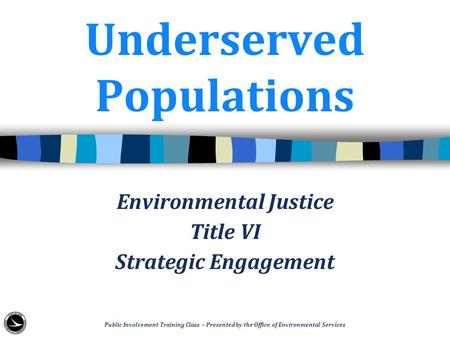 Underserved Populations Environmental Justice Title VI Strategic Engagement Public Involvement Training Class – Presented by the Office of Environmental.