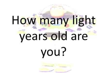 How many light years old are you?