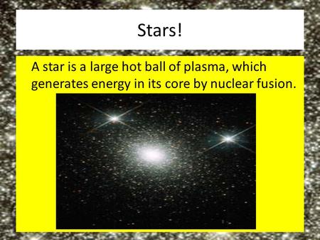 Stars! A star is a large hot ball of plasma, which generates energy in its core by nuclear fusion.