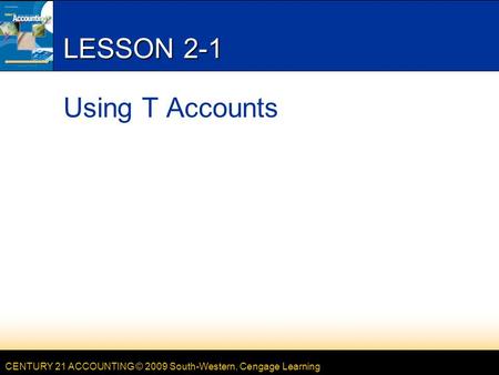 CENTURY 21 ACCOUNTING © 2009 South-Western, Cengage Learning LESSON 2-1 Using T Accounts.