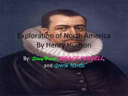Exploration of North America By Henry Hudson By: Stacy Haner, Grace Ferrell, and Gracie Martin.