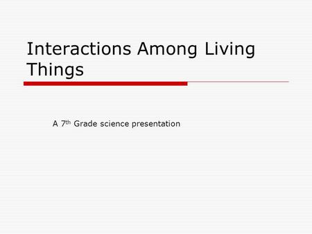 Interactions Among Living Things A 7 th Grade science presentation.