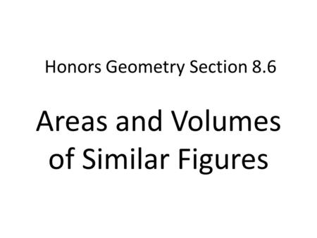 Honors Geometry Section 8.6 Areas and Volumes of Similar Figures