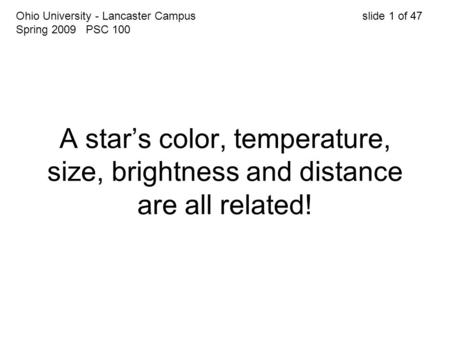 A star’s color, temperature, size, brightness and distance are all related! Ohio University - Lancaster Campus slide 1 of 47 Spring 2009 PSC 100.