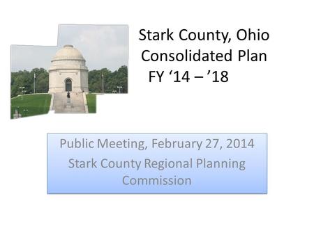 Stark County, Ohio Consolidated Plan FY ‘14 – ’18 Public Meeting, February 27, 2014 Stark County Regional Planning Commission Public Meeting, February.
