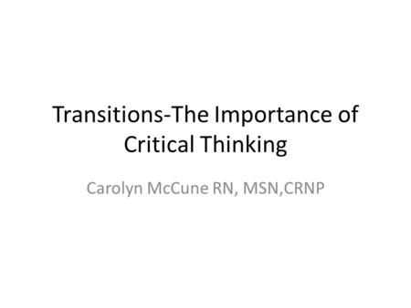 Transitions-The Importance of Critical Thinking Carolyn McCune RN, MSN,CRNP.