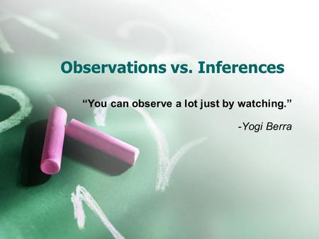 Observations vs. Inferences “You can observe a lot just by watching.” -Yogi Berra.