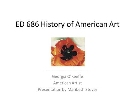 ED 686 History of American Art Georgia O’Keeffe American Artist Presentation by Maribeth Stover.