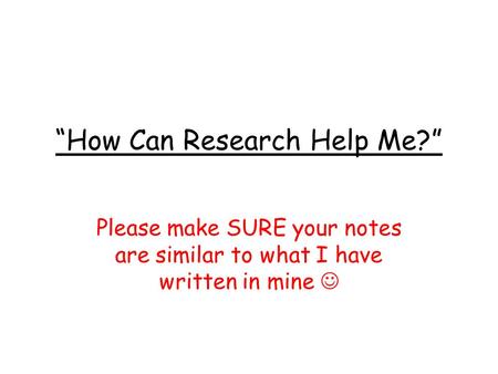 “How Can Research Help Me?” Please make SURE your notes are similar to what I have written in mine.