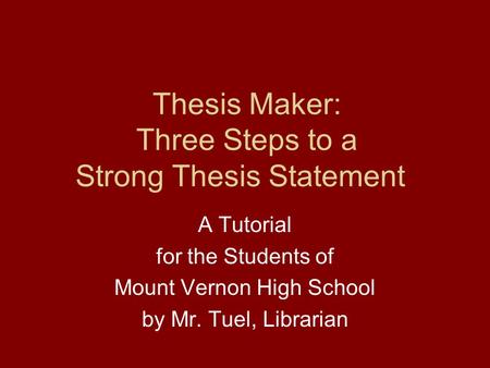 Thesis Maker: Three Steps to a Strong Thesis Statement A Tutorial for the Students of Mount Vernon High School by Mr. Tuel, Librarian.