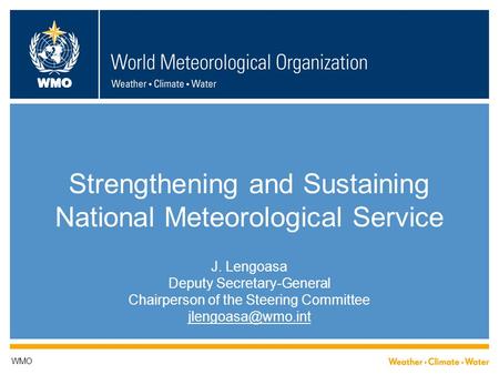 WMO Strengthening and Sustaining National Meteorological Service J. Lengoasa Deputy Secretary-General Chairperson of the Steering Committee