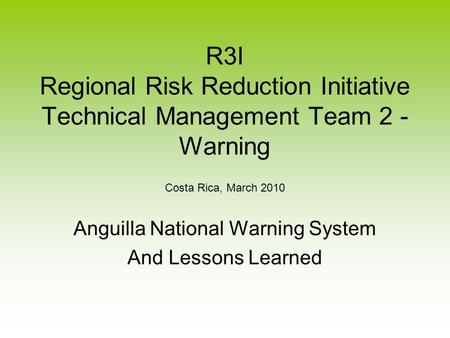 R3I Regional Risk Reduction Initiative Technical Management Team 2 - Warning Costa Rica, March 2010 Anguilla National Warning System And Lessons Learned.