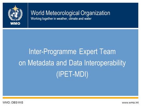 1 World Meteorological Organization Working together in weather, climate and water Inter-Programme Expert Team on Metadata and Data Interoperability (IPET-MDI)