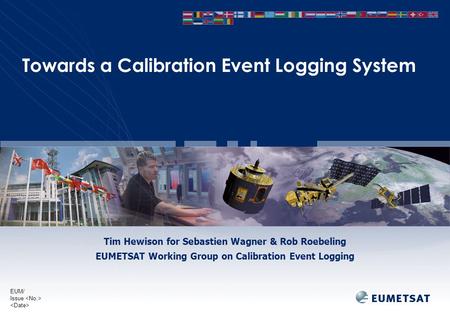 EUM/ Issue Towards a Calibration Event Logging System Tim Hewison for Sebastien Wagner & Rob Roebeling EUMETSAT Working Group on Calibration Event Logging.