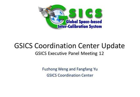 GSICS Coordination Center Update GSICS Executive Panel Meeting 12 Fuzhong Weng and Fangfang Yu GSICS Coordination Center.