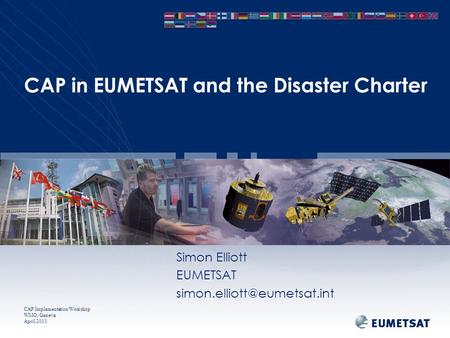 CAP Implementation Workshop WMO, Geneva April 2013 CAP in EUMETSAT and the Disaster Charter Simon Elliott EUMETSAT