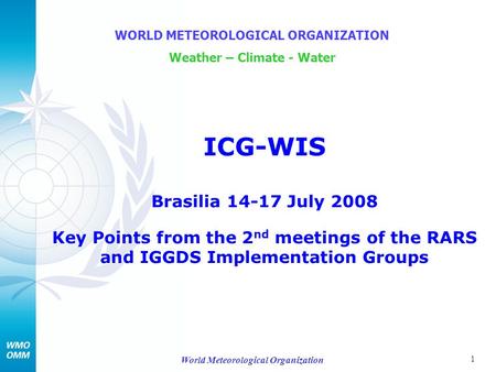 1 World Meteorological Organization ICG-WIS Brasilia 14-17 July 2008 Key Points from the 2 nd meetings of the RARS and IGGDS Implementation Groups WORLD.