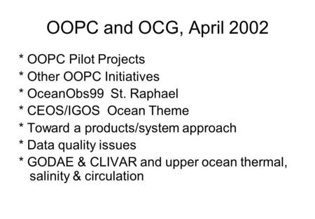 OOPC and OCG, April 2002 * OOPC Pilot Projects * Other OOPC Initiatives * OceanObs99 St. Raphael * CEOS/IGOS Ocean Theme * Toward a products/system approach.