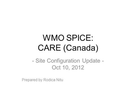 WMO SPICE: CARE (Canada) - Site Configuration Update - Oct 10, 2012 Prepared by Rodica Nitu.