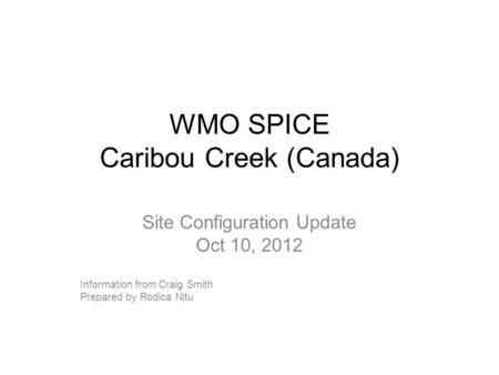 WMO SPICE Caribou Creek (Canada) Site Configuration Update Oct 10, 2012 Information from Craig Smith Prepared by Rodica Nitu.