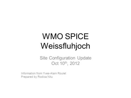 WMO SPICE Weissfluhjoch Site Configuration Update Oct 10 th, 2012 Information from Yves-Alain Roulet Prepared by Rodica Nitu.