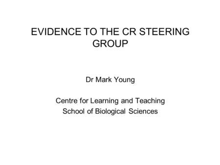 EVIDENCE TO THE CR STEERING GROUP Dr Mark Young Centre for Learning and Teaching School of Biological Sciences.