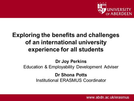 Www.abdn.ac.uk/erasmus Exploring the benefits and challenges of an international university experience for all students Dr Joy Perkins Education & Employability.