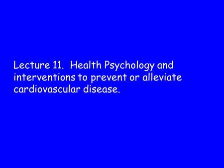Lecture 11. Health Psychology and interventions to prevent or alleviate cardiovascular disease.