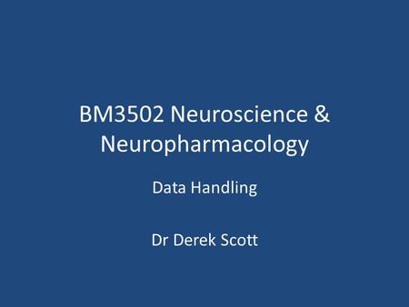 BM3502 Neuroscience & Neuropharmacology Data Handling Dr Derek Scott.