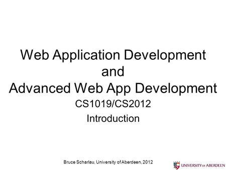 Web Application Development and Advanced Web App Development CS1019/CS2012 Introduction Bruce Scharlau, University of Aberdeen, 2012.