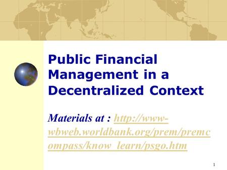 1 Public Financial Management in a Decentralized Context Materials at :  wbweb.worldbank.org/prem/premc ompass/know_learn/psgo.htmhttp://www-
