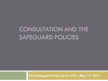 CONSULTATION AND THE SAFEGUARD POLICIES ECA Safeguard Training for PIUs, May 17, 2011.
