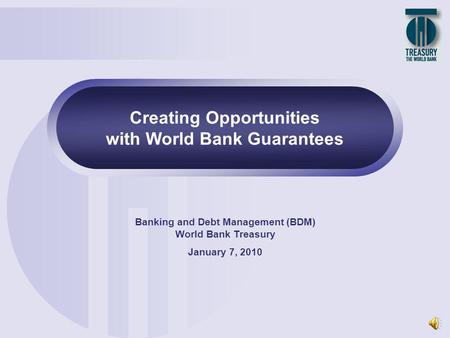1 Creating Opportunities with World Bank Guarantees Banking and Debt Management (BDM) World Bank Treasury January 7, 2010.