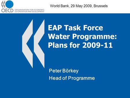 EAP Task Force Water Programme: Plans for 2009-11 Peter Börkey Head of Programme World Bank, 29 May 2009, Brussels.