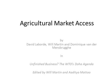 Agricultural Market Access by David Laborde, Will Martin and Dominique van der Mensbrugghe In Unfinished Business? The WTO’s Doha Agenda Edited by Will.