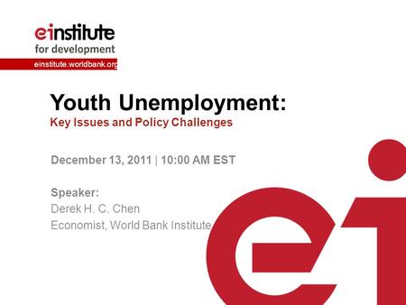 Einstitute.worldbank.org Youth Unemployment: Key Issues and Policy Challenges December 13, 2011 | 10:00 AM EST Speaker: Derek H. C. Chen Economist, World.