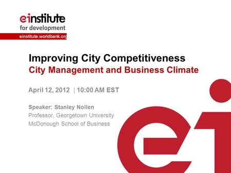 Einstitute.worldbank.org Improving City Competitiveness City Management and Business Climate April 12, 2012 | 10:00 AM EST Speaker: Stanley Nollen Professor,