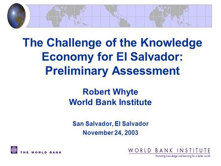 The Challenge of the Knowledge Economy for El Salvador: Preliminary Assessment Robert Whyte World Bank Institute San Salvador, El Salvador November 24,