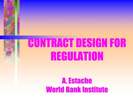 CONTRACT DESIGN FOR REGULATION A. Estache World Bank Institute.