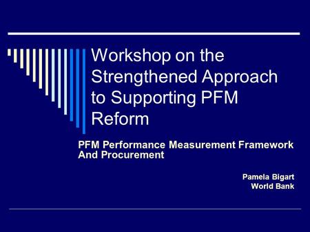 Workshop on the Strengthened Approach to Supporting PFM Reform PFM Performance Measurement Framework And Procurement Pamela Bigart World Bank.