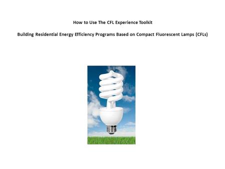 How to Use The CFL Experience Toolkit Building Residential Energy Efficiency Programs Based on Compact Fluorescent Lamps (CFLs)