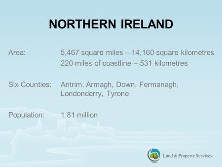 Area:5,467 square miles – 14,160 square kilometres 220 miles of coastline – 531 kilometres Six Counties:Antrim, Armagh, Down, Fermanagh, Londonderry, Tyrone.