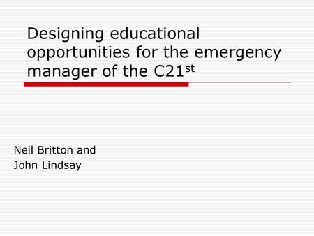 Designing educational opportunities for the emergency manager of the C21 st Neil Britton and John Lindsay.