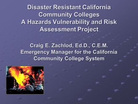 Disaster Resistant California Community Colleges A Hazards Vulnerability and Risk Assessment Project Craig E. Zachlod, Ed.D., C.E.M. Emergency Manager.