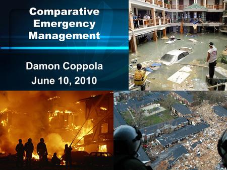 Comparative Emergency Management Damon Coppola June 10, 2010.