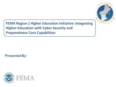 FEMA Region 1 Higher Education Initiative: Integrating Higher-Education with Cyber Security and Preparedness Core Capabilities Presented By: