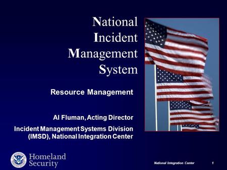 National Integration Center 1 National Incident Management System Resource Management Al Fluman, Acting Director Incident Management Systems Division (IMSD),