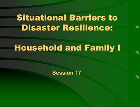 Situational Barriers to Disaster Resilience: Household and Family I Session 17.