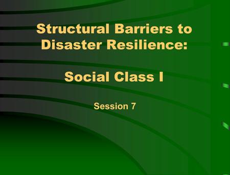 Structural Barriers to Disaster Resilience: Social Class I Session 7.