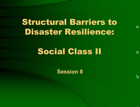 Structural Barriers to Disaster Resilience: Social Class II Session 8.